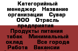 Категорийный менеджер › Название организации ­ Сувар, ООО › Отрасль предприятия ­ Продукты питания, табак › Минимальный оклад ­ 1 - Все города Работа » Вакансии   . Адыгея респ.,Адыгейск г.